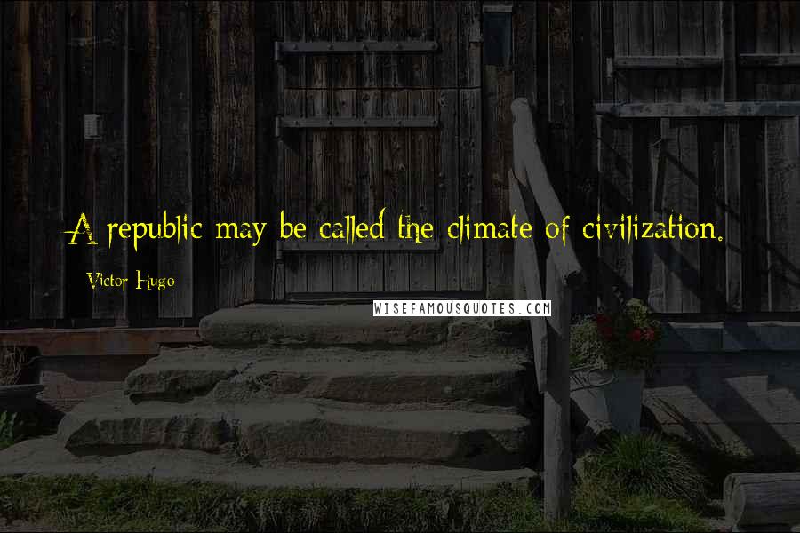 Victor Hugo Quotes: A republic may be called the climate of civilization.