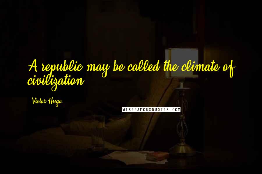 Victor Hugo Quotes: A republic may be called the climate of civilization.