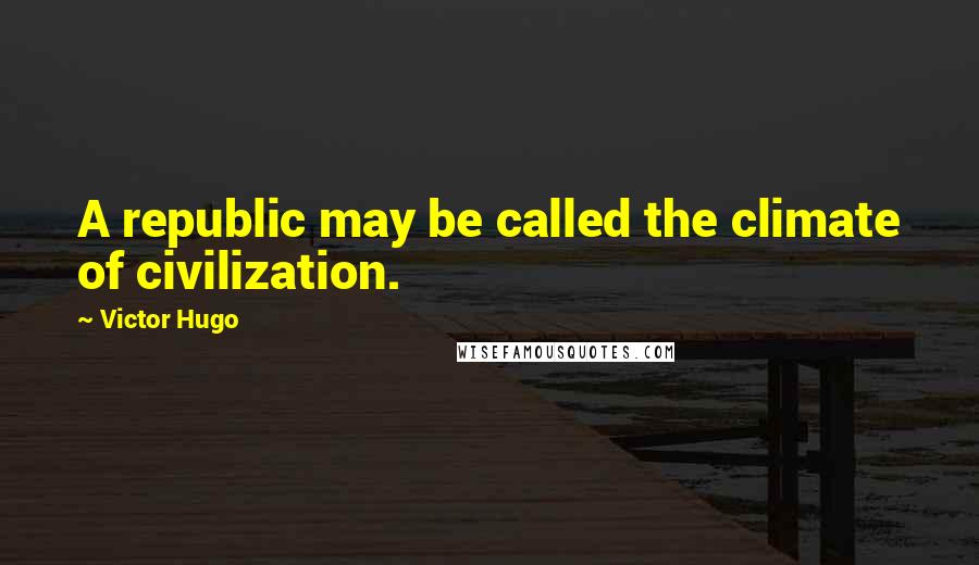 Victor Hugo Quotes: A republic may be called the climate of civilization.