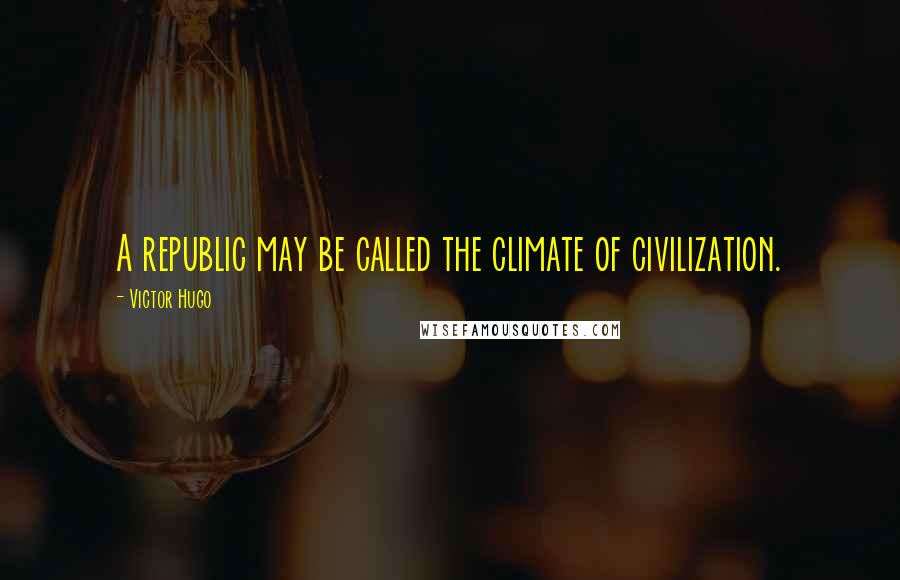 Victor Hugo Quotes: A republic may be called the climate of civilization.