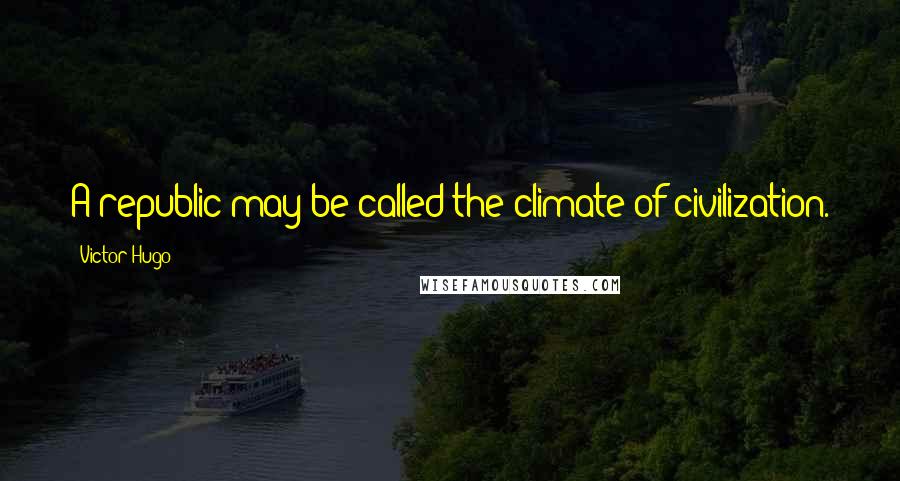 Victor Hugo Quotes: A republic may be called the climate of civilization.
