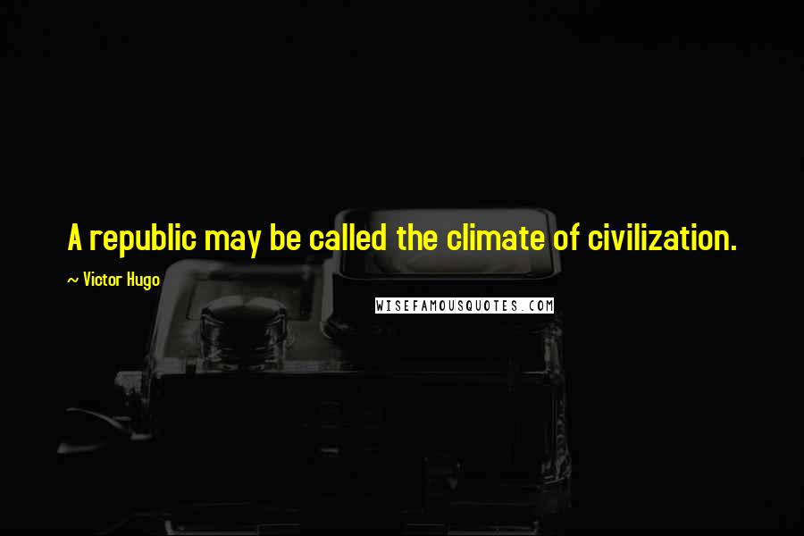 Victor Hugo Quotes: A republic may be called the climate of civilization.