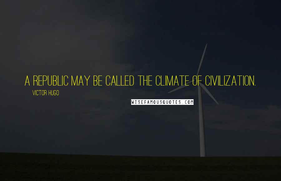 Victor Hugo Quotes: A republic may be called the climate of civilization.
