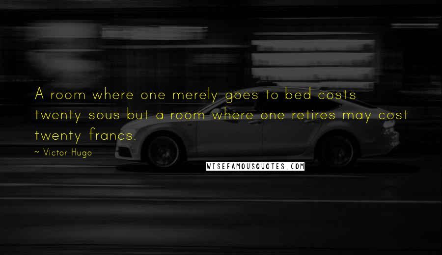 Victor Hugo Quotes: A room where one merely goes to bed costs twenty sous but a room where one retires may cost twenty francs.