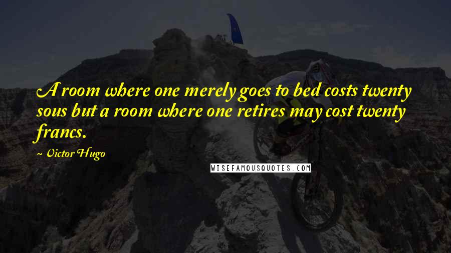 Victor Hugo Quotes: A room where one merely goes to bed costs twenty sous but a room where one retires may cost twenty francs.