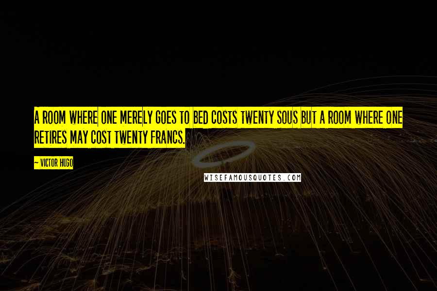 Victor Hugo Quotes: A room where one merely goes to bed costs twenty sous but a room where one retires may cost twenty francs.
