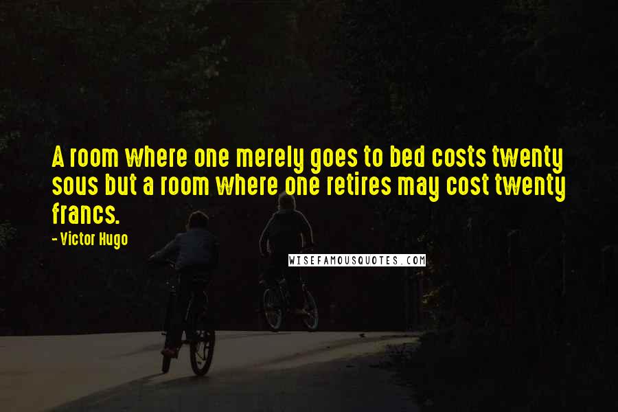 Victor Hugo Quotes: A room where one merely goes to bed costs twenty sous but a room where one retires may cost twenty francs.