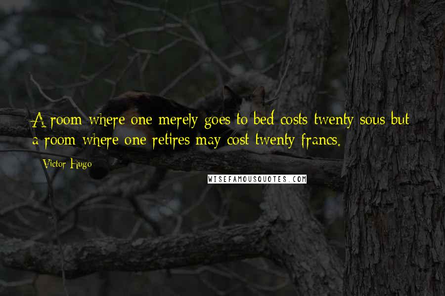 Victor Hugo Quotes: A room where one merely goes to bed costs twenty sous but a room where one retires may cost twenty francs.
