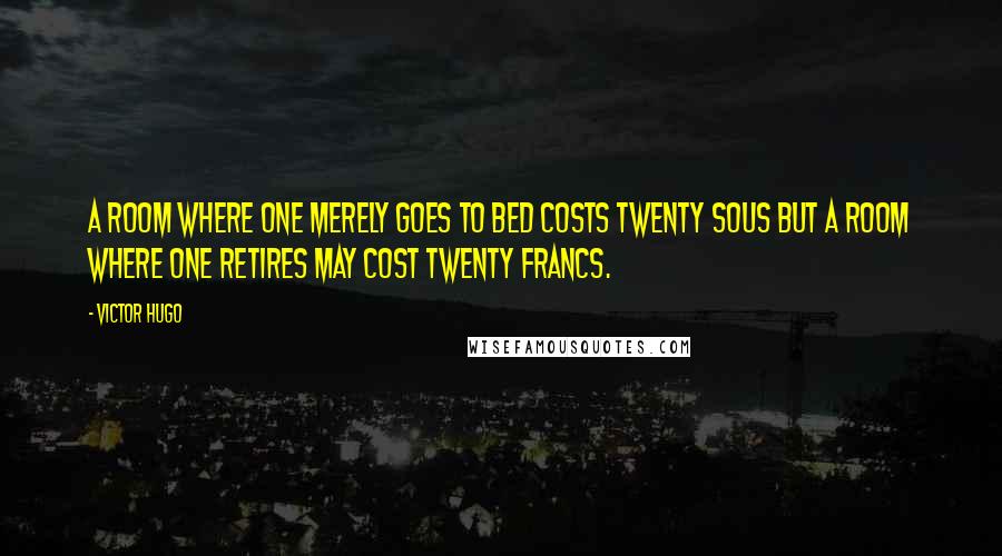 Victor Hugo Quotes: A room where one merely goes to bed costs twenty sous but a room where one retires may cost twenty francs.