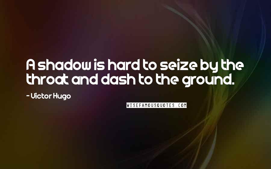 Victor Hugo Quotes: A shadow is hard to seize by the throat and dash to the ground.