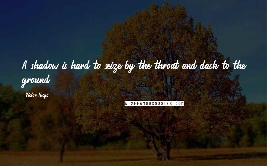 Victor Hugo Quotes: A shadow is hard to seize by the throat and dash to the ground.