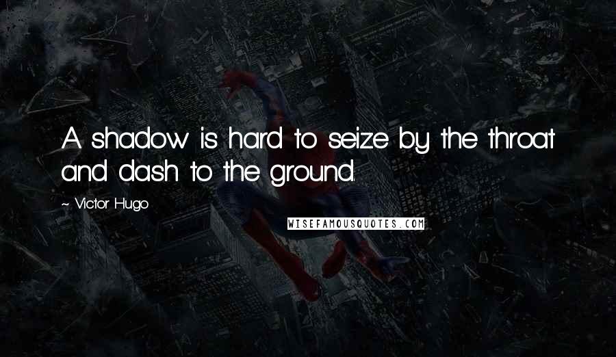 Victor Hugo Quotes: A shadow is hard to seize by the throat and dash to the ground.