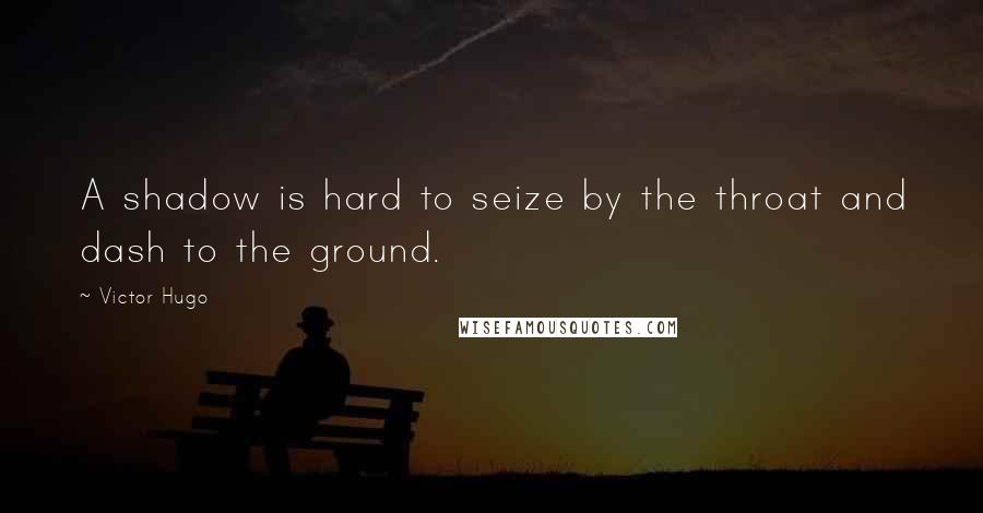 Victor Hugo Quotes: A shadow is hard to seize by the throat and dash to the ground.