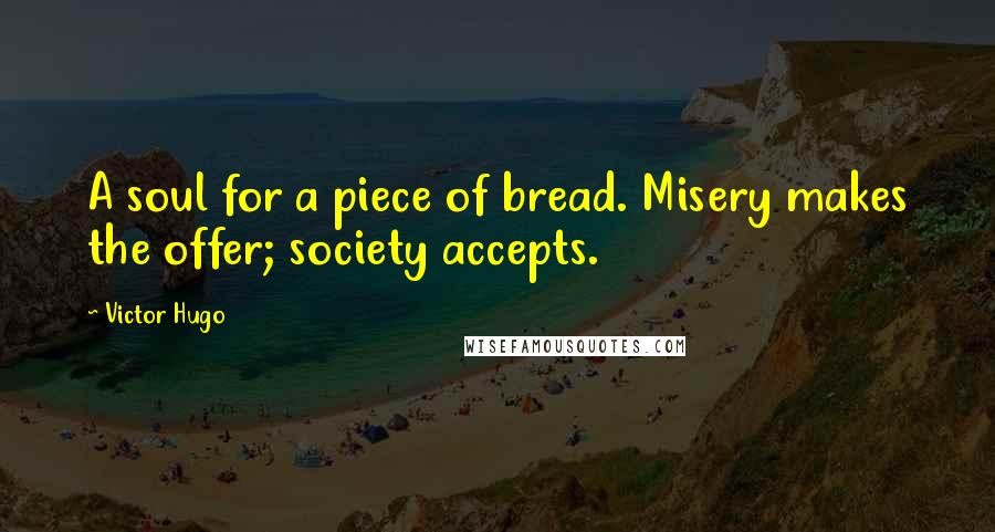 Victor Hugo Quotes: A soul for a piece of bread. Misery makes the offer; society accepts.