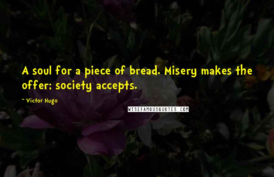 Victor Hugo Quotes: A soul for a piece of bread. Misery makes the offer; society accepts.