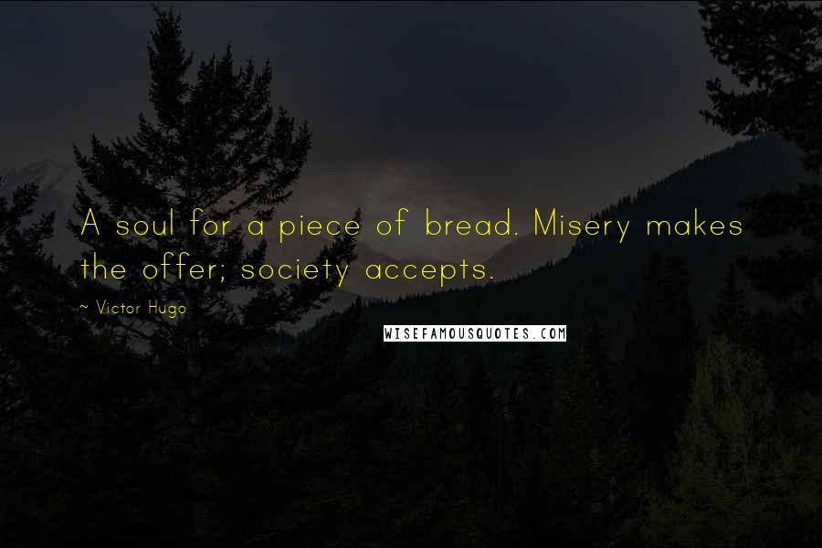 Victor Hugo Quotes: A soul for a piece of bread. Misery makes the offer; society accepts.