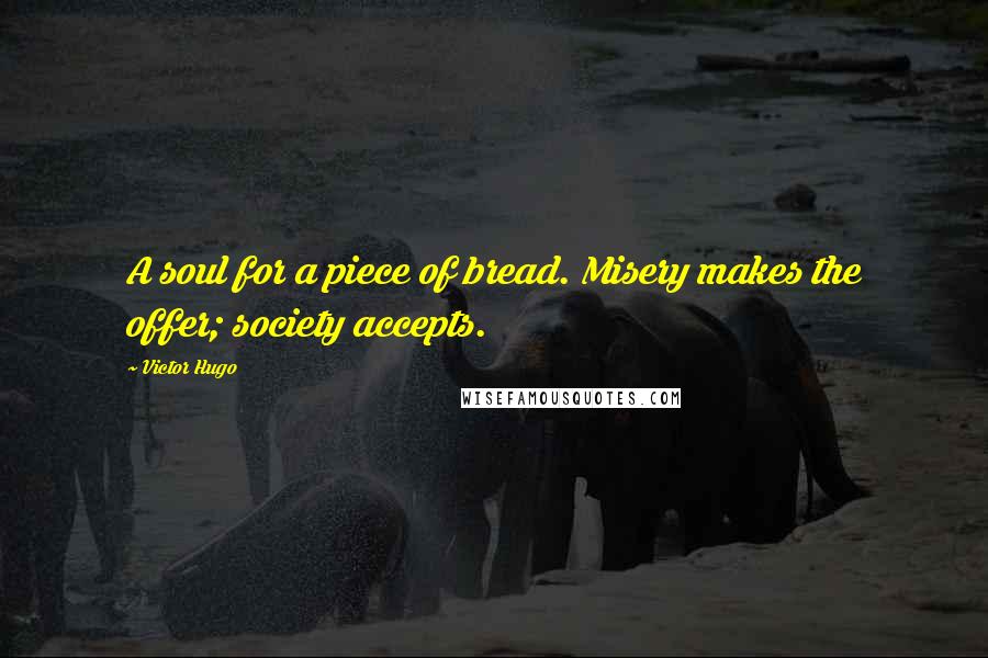 Victor Hugo Quotes: A soul for a piece of bread. Misery makes the offer; society accepts.