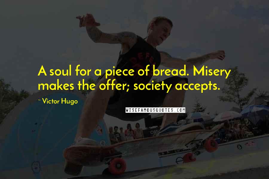Victor Hugo Quotes: A soul for a piece of bread. Misery makes the offer; society accepts.