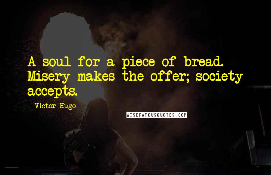 Victor Hugo Quotes: A soul for a piece of bread. Misery makes the offer; society accepts.