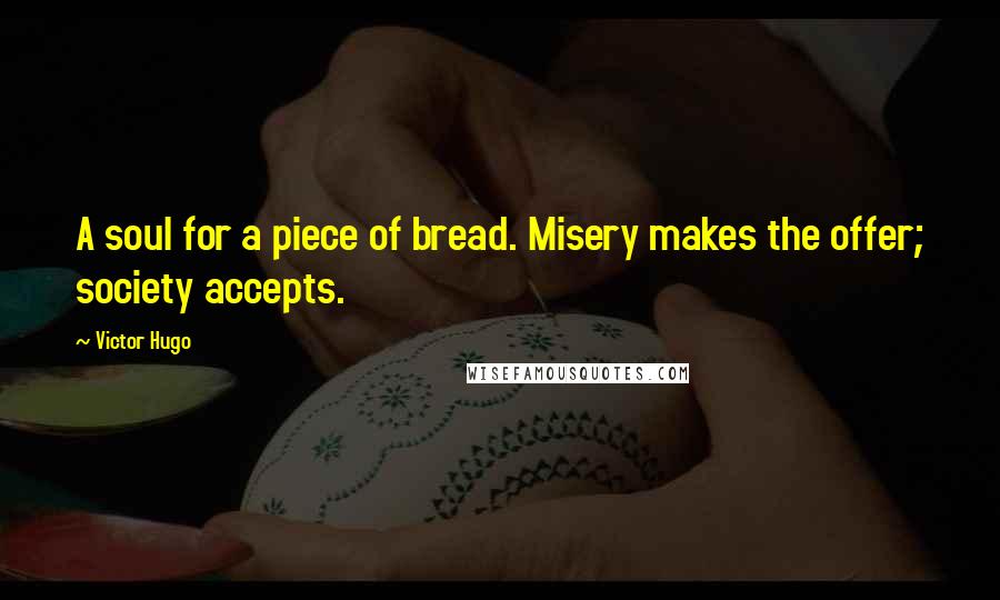 Victor Hugo Quotes: A soul for a piece of bread. Misery makes the offer; society accepts.