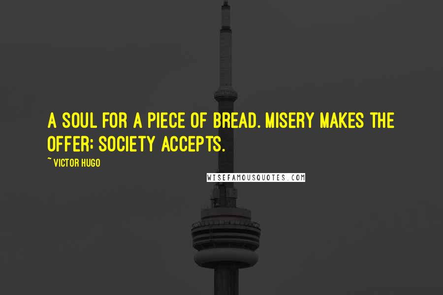 Victor Hugo Quotes: A soul for a piece of bread. Misery makes the offer; society accepts.