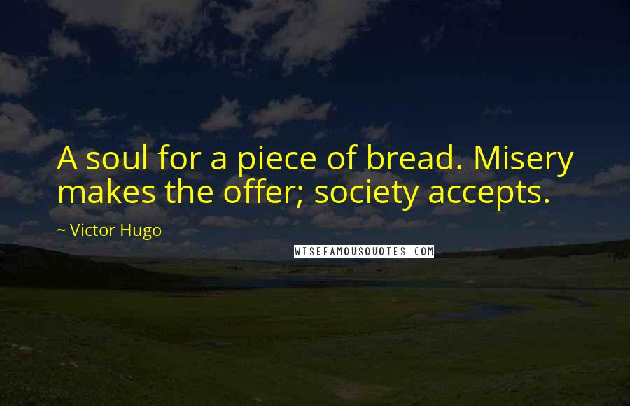 Victor Hugo Quotes: A soul for a piece of bread. Misery makes the offer; society accepts.