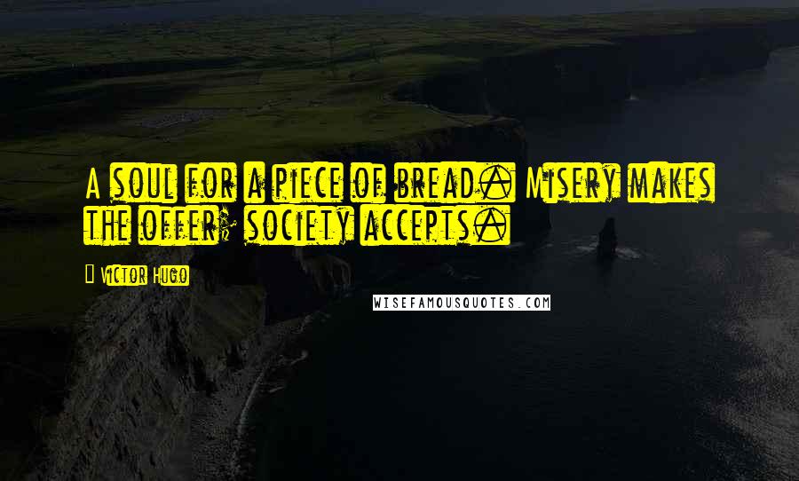 Victor Hugo Quotes: A soul for a piece of bread. Misery makes the offer; society accepts.