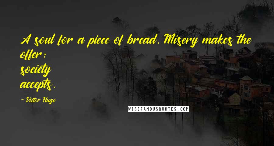 Victor Hugo Quotes: A soul for a piece of bread. Misery makes the offer; society accepts.