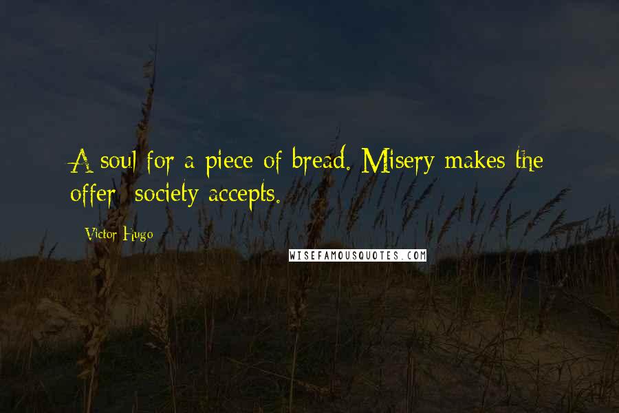 Victor Hugo Quotes: A soul for a piece of bread. Misery makes the offer; society accepts.