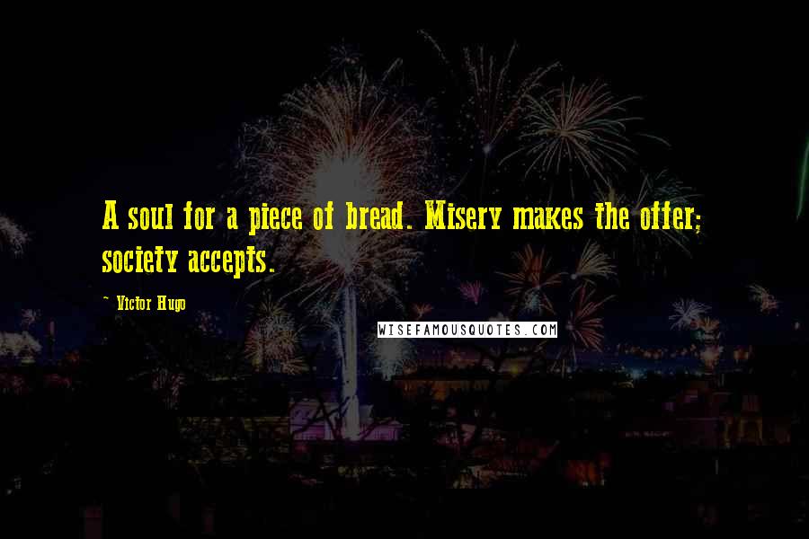 Victor Hugo Quotes: A soul for a piece of bread. Misery makes the offer; society accepts.