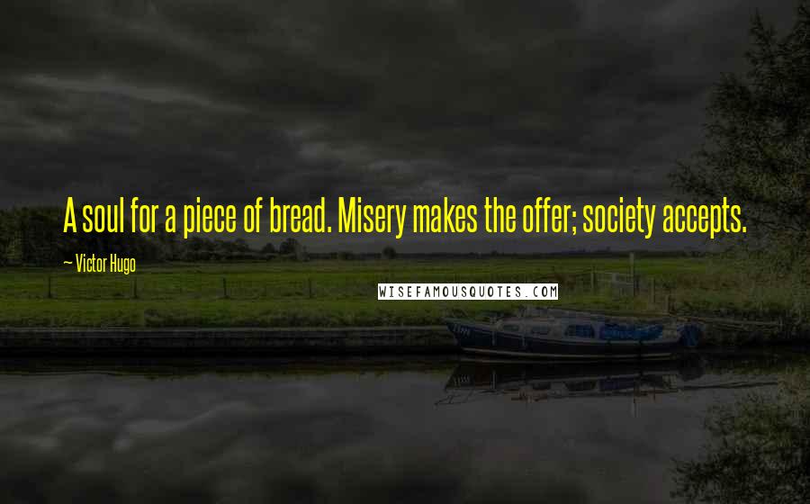 Victor Hugo Quotes: A soul for a piece of bread. Misery makes the offer; society accepts.