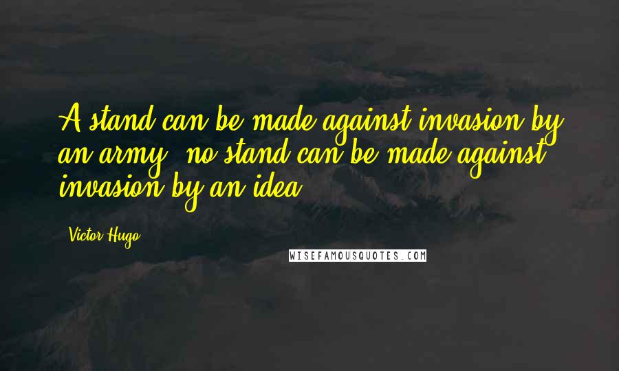Victor Hugo Quotes: A stand can be made against invasion by an army; no stand can be made against invasion by an idea.