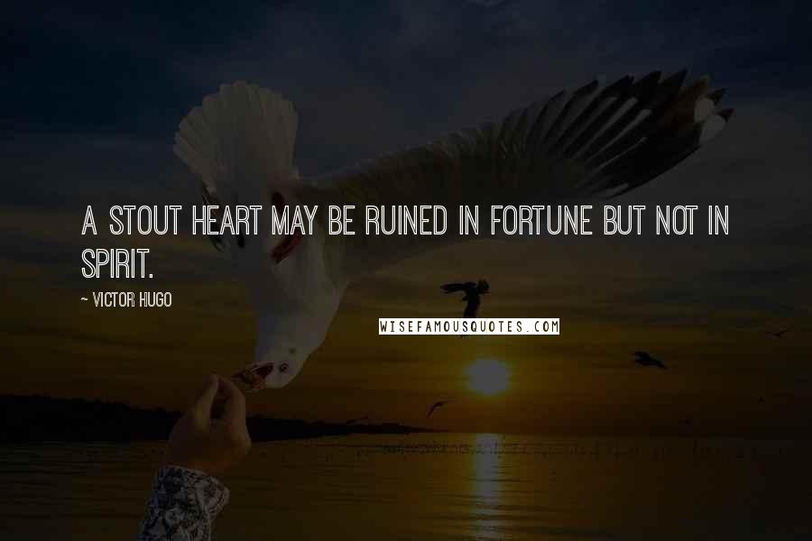 Victor Hugo Quotes: A stout heart may be ruined in fortune but not in spirit.