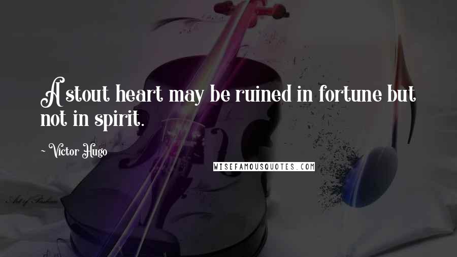 Victor Hugo Quotes: A stout heart may be ruined in fortune but not in spirit.