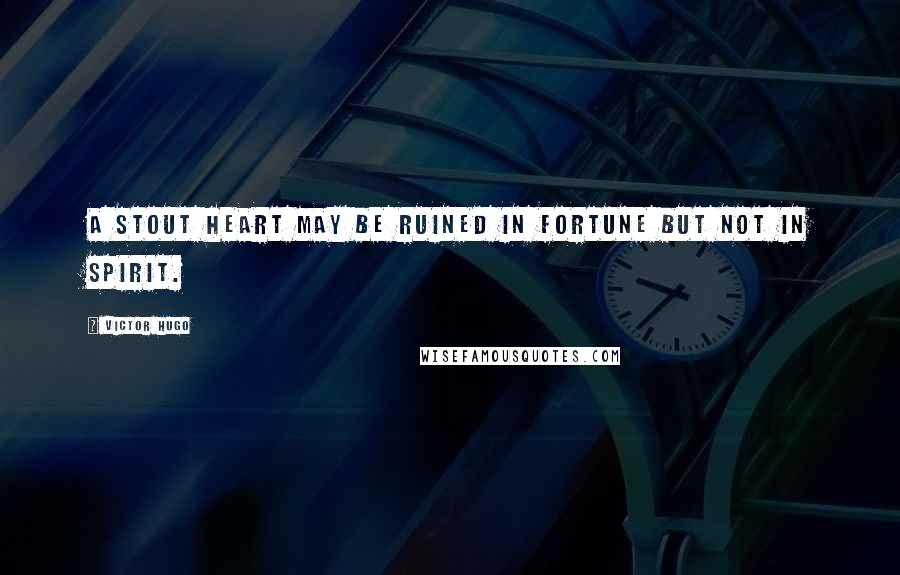 Victor Hugo Quotes: A stout heart may be ruined in fortune but not in spirit.