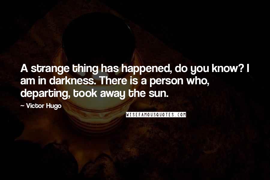 Victor Hugo Quotes: A strange thing has happened, do you know? I am in darkness. There is a person who, departing, took away the sun.