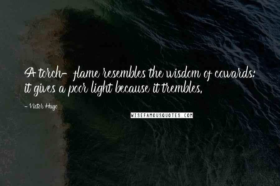 Victor Hugo Quotes: A torch-flame resembles the wisdom of cowards: it gives a poor light because it trembles.