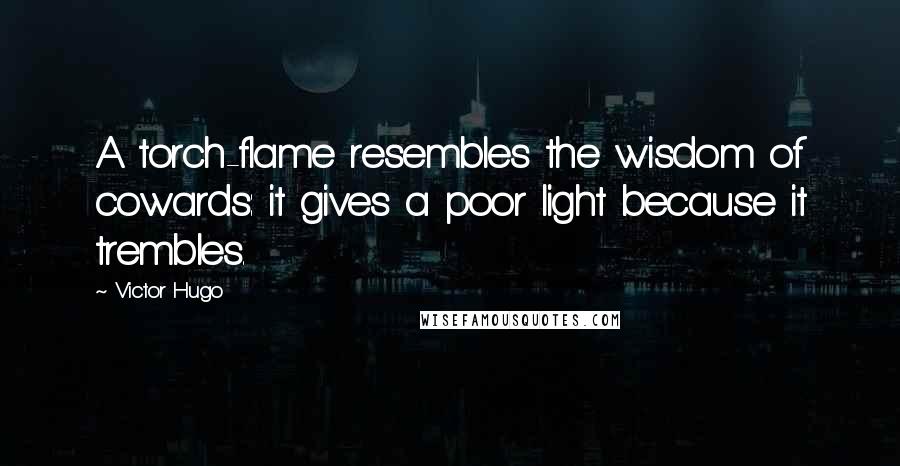 Victor Hugo Quotes: A torch-flame resembles the wisdom of cowards: it gives a poor light because it trembles.