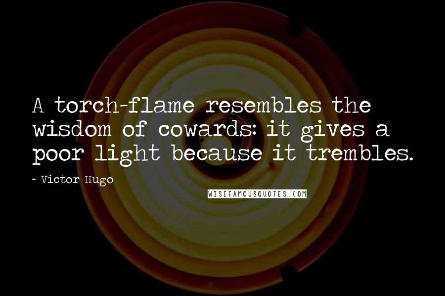 Victor Hugo Quotes: A torch-flame resembles the wisdom of cowards: it gives a poor light because it trembles.