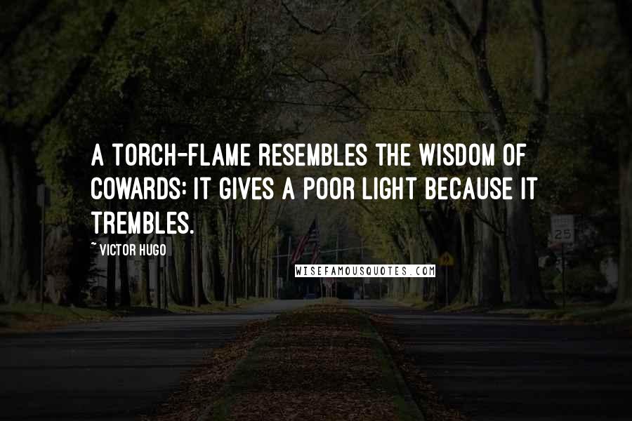 Victor Hugo Quotes: A torch-flame resembles the wisdom of cowards: it gives a poor light because it trembles.