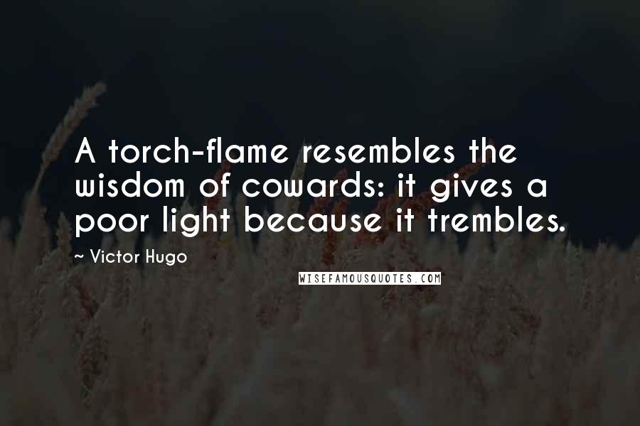 Victor Hugo Quotes: A torch-flame resembles the wisdom of cowards: it gives a poor light because it trembles.