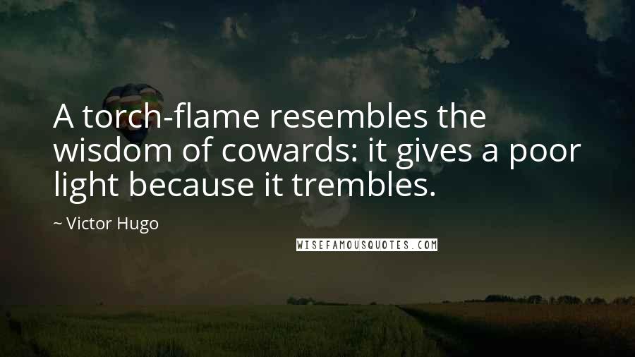 Victor Hugo Quotes: A torch-flame resembles the wisdom of cowards: it gives a poor light because it trembles.