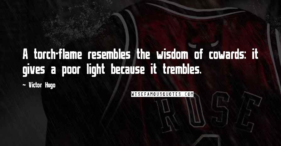 Victor Hugo Quotes: A torch-flame resembles the wisdom of cowards: it gives a poor light because it trembles.