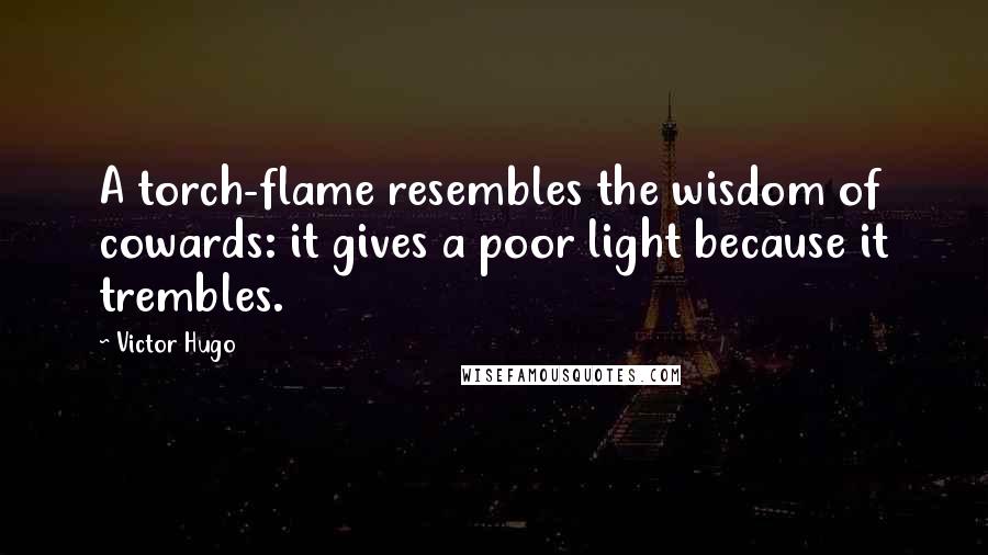 Victor Hugo Quotes: A torch-flame resembles the wisdom of cowards: it gives a poor light because it trembles.