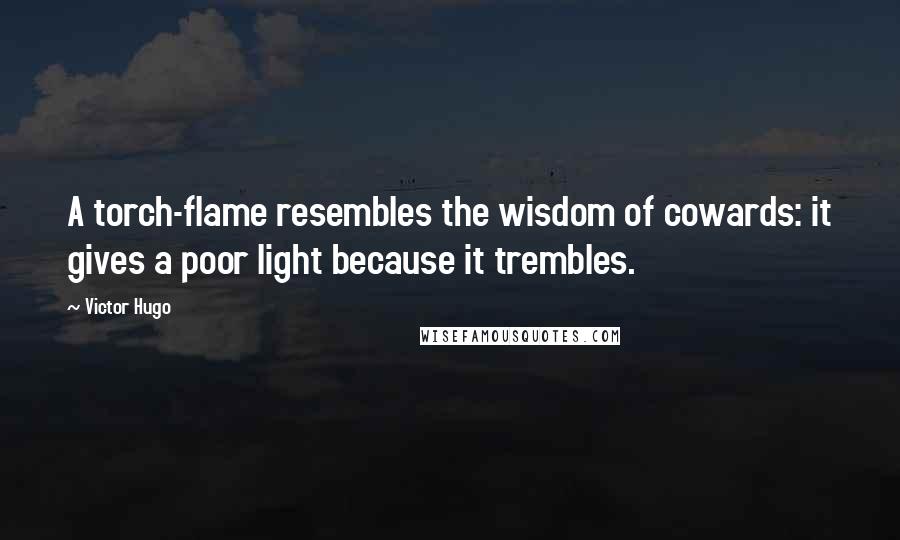 Victor Hugo Quotes: A torch-flame resembles the wisdom of cowards: it gives a poor light because it trembles.