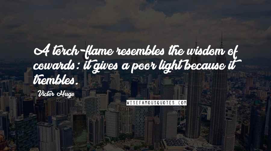 Victor Hugo Quotes: A torch-flame resembles the wisdom of cowards: it gives a poor light because it trembles.