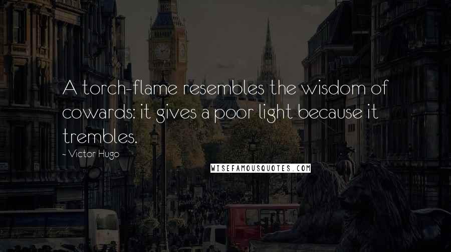 Victor Hugo Quotes: A torch-flame resembles the wisdom of cowards: it gives a poor light because it trembles.