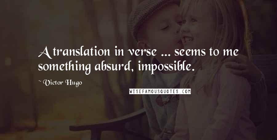 Victor Hugo Quotes: A translation in verse ... seems to me something absurd, impossible.