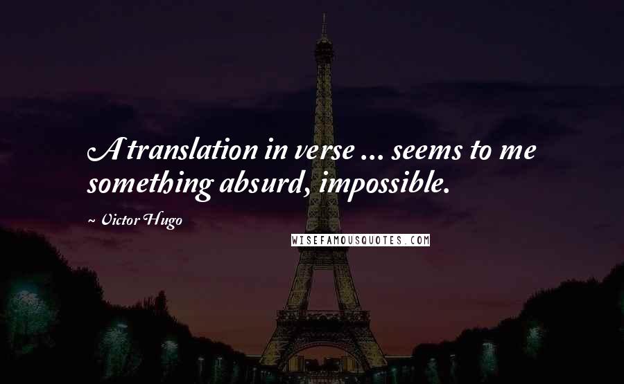 Victor Hugo Quotes: A translation in verse ... seems to me something absurd, impossible.