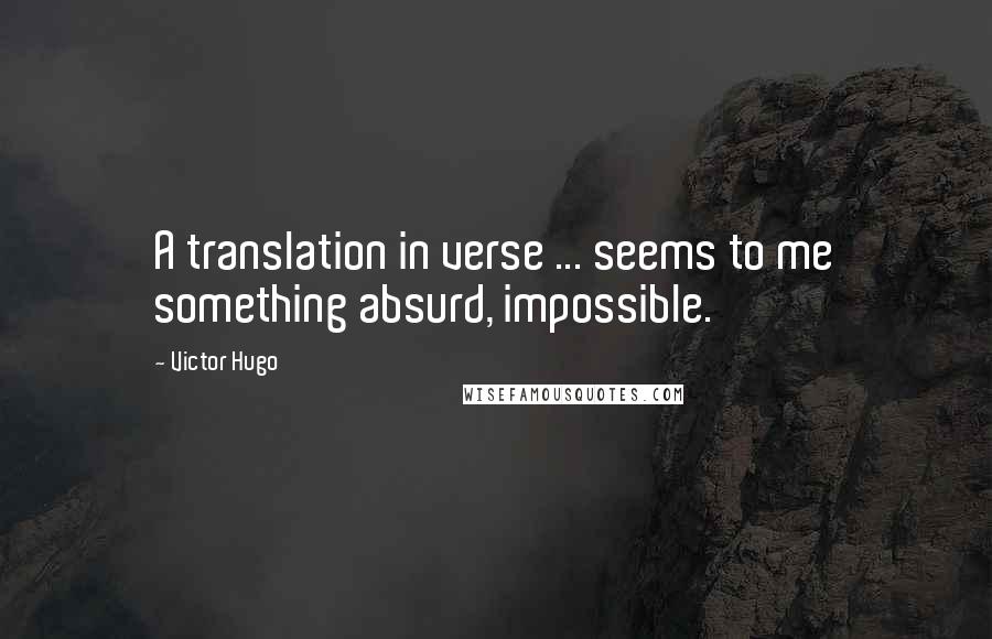 Victor Hugo Quotes: A translation in verse ... seems to me something absurd, impossible.